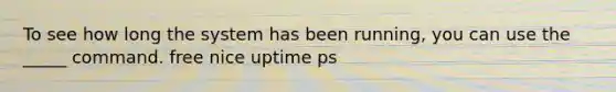 To see how long the system has been running, you can use the _____ command. free nice uptime ps