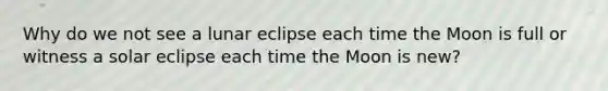 Why do we not see a lunar eclipse each time the Moon is full or witness a solar eclipse each time the Moon is new?