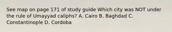 See map on page 171 of study guide Which city was NOT under the rule of Umayyad caliphs? A. Cairo B. Baghdad C. Constantinople D. Cordoba