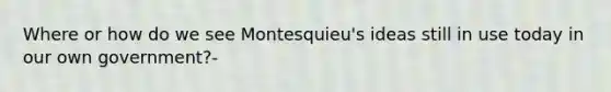 Where or how do we see Montesquieu's ideas still in use today in our own government?-