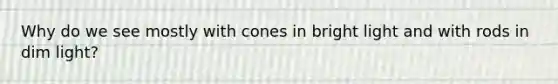 Why do we see mostly with cones in bright light and with rods in dim light?