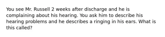 You see Mr. Russell 2 weeks after discharge and he is complaining about his hearing. You ask him to describe his hearing problems and he describes a ringing in his ears. What is this called?