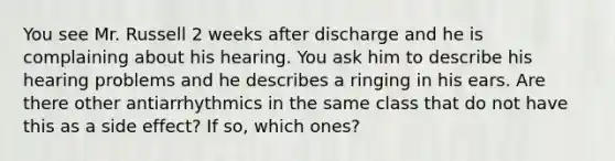 You see Mr. Russell 2 weeks after discharge and he is complaining about his hearing. You ask him to describe his hearing problems and he describes a ringing in his ears. Are there other antiarrhythmics in the same class that do not have this as a side effect? If so, which ones?