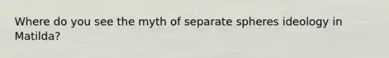 Where do you see the myth of separate spheres ideology in Matilda?