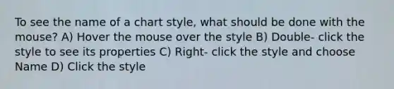 To see the name of a chart style, what should be done with the mouse? A) Hover the mouse over the style B) Double- click the style to see its properties C) Right- click the style and choose Name D) Click the style