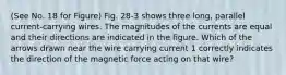 (See No. 18 for Figure) Fig. 28-3 shows three long, parallel current-carrying wires. The magnitudes of the currents are equal and their directions are indicated in the figure. Which of the arrows drawn near the wire carrying current 1 correctly indicates the direction of the magnetic force acting on that wire?