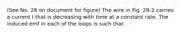 (See No. 28 on document for figure) The wire in Fig. 29-2 carries a current I that is decreasing with time at a constant rate. The induced emf in each of the loops is such that