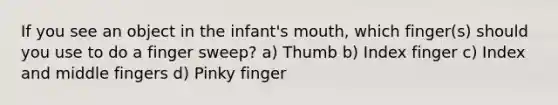 If you see an object in the infant's mouth, which finger(s) should you use to do a finger sweep? a) Thumb b) Index finger c) Index and middle fingers d) Pinky finger