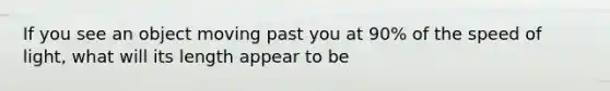 If you see an object moving past you at 90% of the speed of light, what will its length appear to be