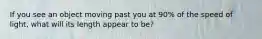 If you see an object moving past you at 90% of the speed of light, what will its length appear to be?