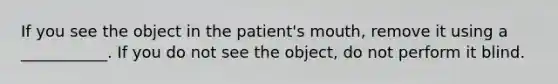 If you see the object in the patient's mouth, remove it using a ___________. If you do not see the object, do not perform it blind.