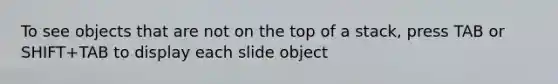 To see objects that are not on the top of a stack, press TAB or SHIFT+TAB to display each slide object