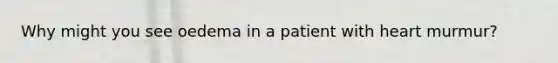 Why might you see oedema in a patient with heart murmur?