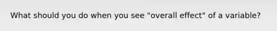 What should you do when you see "overall effect" of a variable?