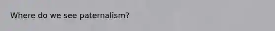 Where do we see paternalism?
