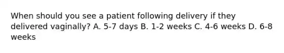 When should you see a patient following delivery if they delivered vaginally? A. 5-7 days B. 1-2 weeks C. 4-6 weeks D. 6-8 weeks