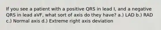 If you see a patient with a positive QRS in lead I, and a negative QRS in lead aVF, what sort of axis do they have? a.) LAD b.) RAD c.) Normal axis d.) Extreme right axis deviation