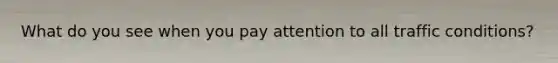 What do you see when you pay attention to all traffic conditions?
