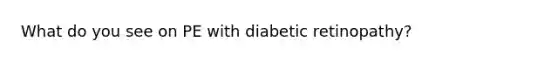 What do you see on PE with diabetic retinopathy?