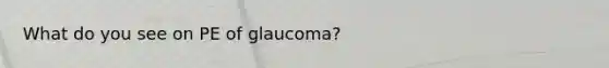 What do you see on PE of glaucoma?