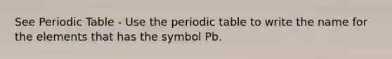 See Periodic Table - Use the periodic table to write the name for the elements that has the symbol Pb.