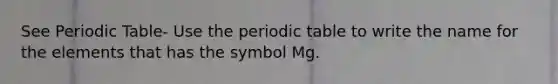 See Periodic Table- Use the periodic table to write the name for the elements that has the symbol Mg.