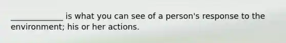 _____________ is what you can see of a person's response to the environment; his or her actions.