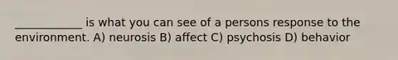 ____________ is what you can see of a persons response to the environment. A) neurosis B) affect C) psychosis D) behavior