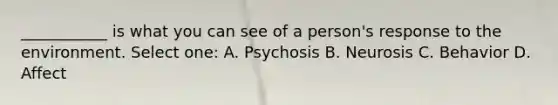 ___________ is what you can see of a person's response to the environment. Select one: A. Psychosis B. Neurosis C. Behavior D. Affect