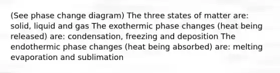 (See phase change diagram) The three states of matter are: solid, liquid and gas The exothermic phase changes (heat being released) are: condensation, freezing and deposition The endothermic phase changes (heat being absorbed) are: melting evaporation and sublimation