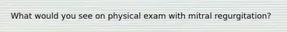 What would you see on physical exam with mitral regurgitation?