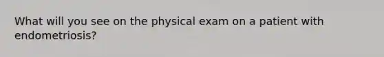 What will you see on the physical exam on a patient with endometriosis?