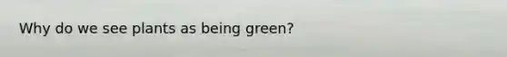 Why do we see plants as being green?