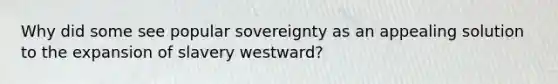 Why did some see popular sovereignty as an appealing solution to the expansion of slavery westward?