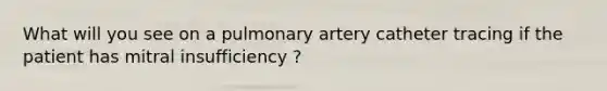 What will you see on a pulmonary artery catheter tracing if the patient has mitral insufficiency ?