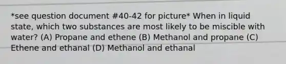 *see question document #40-42 for picture* When in liquid state, which two substances are most likely to be miscible with water? (A) Propane and ethene (B) Methanol and propane (C) Ethene and ethanal (D) Methanol and ethanal