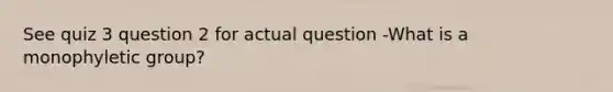 See quiz 3 question 2 for actual question -What is a monophyletic group?