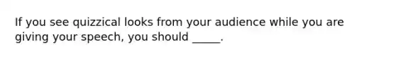 If you see quizzical looks from your audience while you are giving your speech, you should _____.