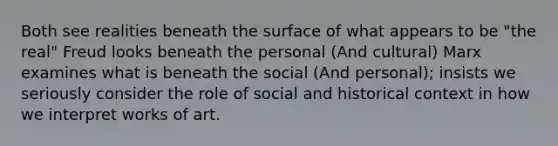 Both see realities beneath the surface of what appears to be "the real" Freud looks beneath the personal (And cultural) Marx examines what is beneath the social (And personal); insists we seriously consider the role of social and historical context in how we interpret works of art.