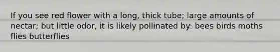 If you see red flower with a long, thick tube; large amounts of nectar; but little odor, it is likely pollinated by: bees birds moths flies butterflies