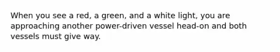 When you see a red, a green, and a white light, you are approaching another power-driven vessel head-on and both vessels must give way.