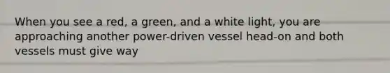 When you see a red, a green, and a white light, you are approaching another power-driven vessel head-on and both vessels must give way