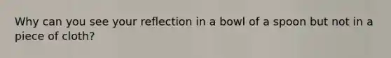 Why can you see your reflection in a bowl of a spoon but not in a piece of cloth?