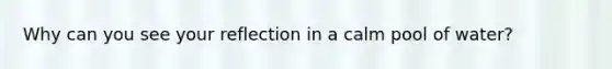 Why can you see your reflection in a calm pool of water?