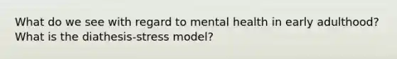 What do we see with regard to mental health in early adulthood? What is the diathesis-stress model?