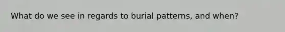 What do we see in regards to burial patterns, and when?