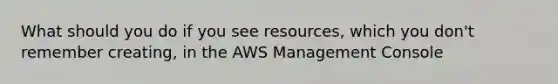 What should you do if you see resources, which you don't remember creating, in the AWS Management Console