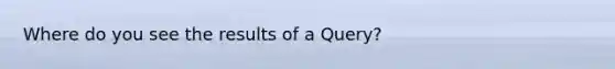 Where do you see the results of a Query?