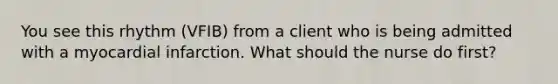 You see this rhythm (VFIB) from a client who is being admitted with a myocardial infarction. What should the nurse do first?