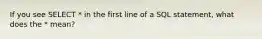 If you see SELECT * in the first line of a SQL statement, what does the * mean?